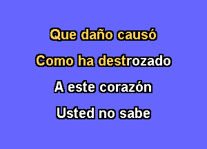 Que dafio causd

Como ha destrozado

A este corazbn

Usted no sabe