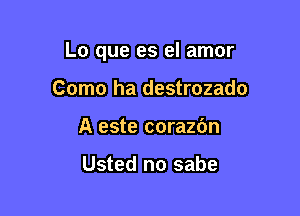 Lo que es el amor

Como ha destrozado
A este corazbn

Usted no sabe