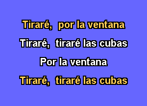 Tirart'e, por la ventana

Tirart'e, tirarfe las cubas
Por la ventana

Tirarfe, tirarfz las cubas