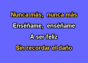 Nunca mas, nunca mas

Ens6.r'iame, ensaiame
A ser feliz

Sin recordar el dario