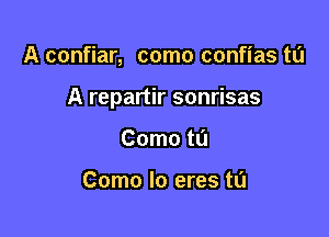 A confiar, como confias to

A repartir sonrisas

Como ta

Como lo eres tu