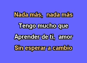 Nada mas, nada mas

Tengo mucho que

Aprender de ti, amor

Sin esperar a cambio