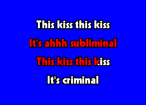 This kiss this kiss

It's criminal