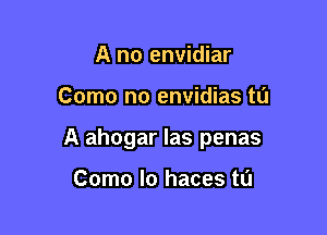 A no envidiar

Como no envidias to

A ahogar las penas

Como lo haces t0