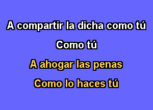 A compartir la dicha como tu

Como to

A ahogar las penas

Como lo haces tu