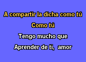 A compartir la dicha como tu

Como tL'I

Tengo mucho que

Aprender de ti, amor