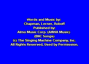 Words and Music byz
Chapman, Lerner, Robe
Published byr
Almo Music Corp. (ANWA Music)
(BNC Songs)
(c) The Singing Machine Company. Inc.
All Rights Reserved, Used by Permission.