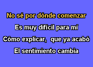 N0 sfe por dfmde comenzar
Es muy dificil para mi
Cbmo explicar, que ya acabc')

El sentimiento cambia