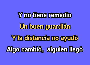 Y no tiene remedio
Un buen guardian

Y la distancia no ayudc')

Algo cambib, alguien Ilegc')