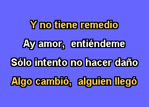 Y no tiene remedio
Ay amor, entit'endeme
Sblo intento n0 hacer dafm

Algo cambic'), alguien llegc')