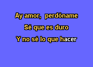 Ay amor, perdbname

St'a que es duro

Y no sfa lo que hacer