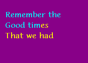 Remember the
Good times

That we had