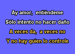 Ay amor, entit'endeme

SOIo intento no hacer dano
A veces da, a veces no

Y no hay quien Io controle