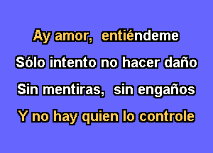 Ay amor, entit'endeme
Sblo intento n0 hacer dafm
Sin mentiras, sin engafms

Y no hay quien lo controle