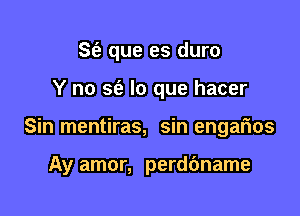 St'e que es duro
Y no sia lo que hacer

Sin mentiras, sin engarios

Ay amor, perdbname