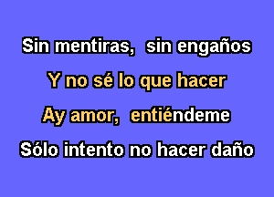 Sin mentiras, sin engafms
Y n0 sfe lo que hacer
Ay amor, entit'endeme

Sblo intento n0 hacer dafm