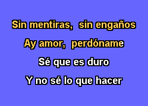 Sin mentiras, sin engafnos

Ay amor, perdbname

S(e que es duro

Y no sei' lo que hacer