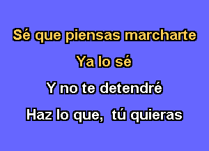 S(e que piensas marcharte
Ya lo a

Y no te detendrt'a

Haz lo que, tu quieras