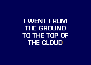 I WENT FROM
THE GROUND

TO THE TOP OF
THE CLOUD