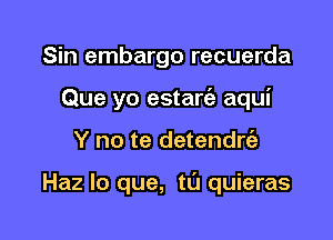 Sin embargo recuerda
Que yo estaria aqui

Y no te detendrt'a

Haz lo que, tu quieras