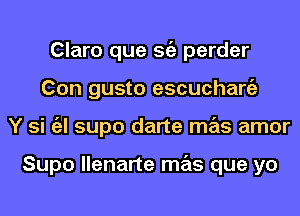 Claro que Stiz perder
Con gusto escuchaniz
Y si a supo darte mas amor

Supo llenarte mas que yo