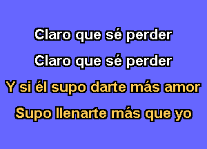 Claro que Stiz perder
Claro que Stiz perder
Y si a supo darte mas amor

Supo llenarte mas que yo