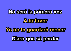 No sera la primera vez

A tu favor

Yo no te guardare'z rencor

Claro que sia perder