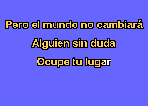 Pero el mundo no cambiara

Alguien sin duda

Ocupe tu lugar