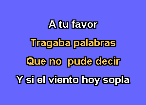 A tu favor
Tragaba palabras

Que no pude decir

Y si el viento hoy sopla