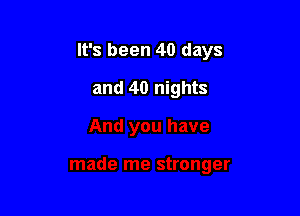It's been 40 days

and 40 nights