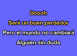 Uoooh

Serc'a un buen perdedor

Pero el mundo no cambiara

Alguien sin duda