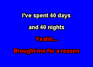 I've spent 40 days

and 40 nights