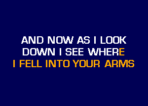 AND NOW AS I LOOK
DOWN I SEE WHERE
I FELL INTO YOUR ARMS