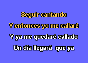 Seguir cantando

Y entonces yo me callart'a

Y ya me quedartiz callado

Un dia llegara que ya