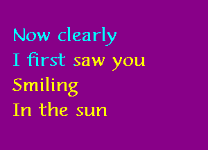Now clearly
I first saw you

Smiling
In the sun