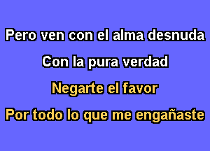 Pero ven con el alma desnuda
Con la pura verdad
Negarte el favor

Por todo lo que me engariaste