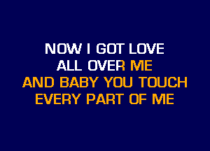 NOW I GOT LOVE
ALL OVER ME
AND BABY YOU TOUCH
EVERY PART OF ME

g