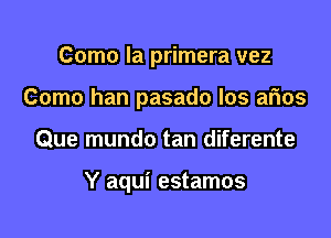 Como la primera vez
Como han pasado los arias

Que mundo tan diferente

Y aqui estamos