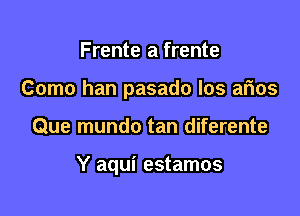 Frente a frente
Como han pasado los arias

Que mundo tan diferente

Y aqui estamos