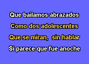 Que bailamos abrazados
Como dos adolescentes
Que se miran, sin hablar

Si parece que fue anoche