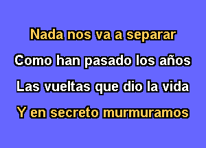 Nada nos va a separar
Como han pasado los arms
Las vueltas que dio la vida

Y en secreto murmuramos