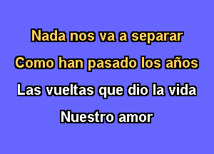 Nada nos va a separar
Como han pasado los arms
Las vueltas que dio la vida

Nuestro amor