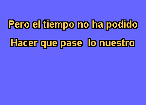 Pero el tiempo no ha podido

Hacer que pase lo nuestro