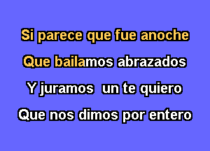 Si parece que fue anoche
Que bailamos abrazados
Yjuramos un te quiero

Que nos dimos por entero