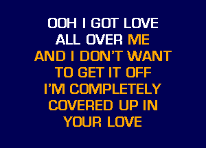 OOH I GOT LOVE
ALL OVER ME
AND I DON'T WANT
TO GET IT OFF
I'M COMPLETELY
COVERED UP IN

YOUR LOVE l