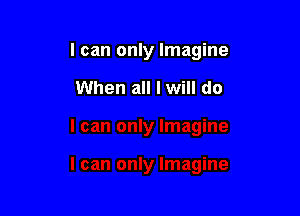 I can only Imagine

When all I will do