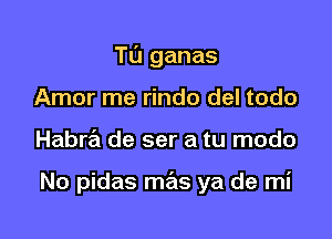 Tl'J ganas
Amor me rindo del todo

Habra de ser a tu modo

No pidas mas ya de mi