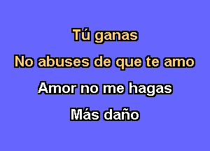 Tl'J ganas

No abuses de que te amo
Amor no me hagas

mas dafio