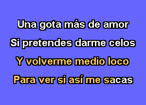 Una gota mas de amor
Si pretendes darme celos
Y volverme medio loco

Para ver si asi me sacas