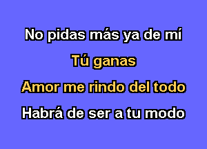 No pidas mas ya de mi

Tu ganas
Amor me rindo del todo

Habra de ser a tu modo